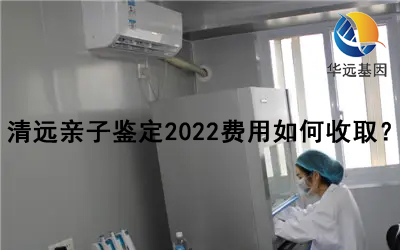 清远亲子鉴定2022费用如何收取？