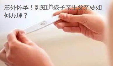 意外怀孕！想知道孩子亲生父亲要如何办理？