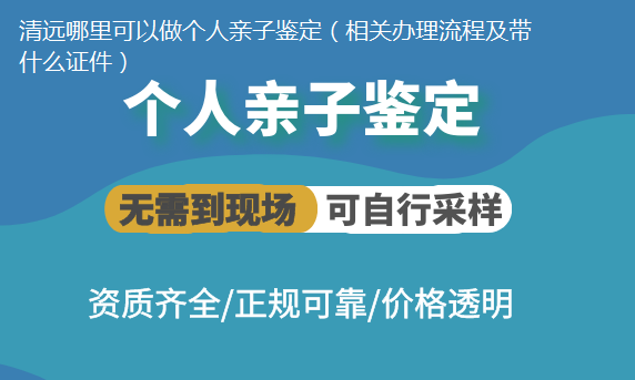 清远哪里可以做个人亲子鉴定（相关办理流程及带什么证件）