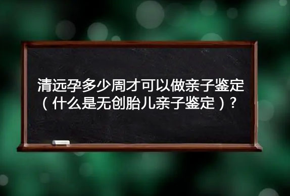 清远孕多少周才可以做亲子鉴定（什么是无创胎儿亲子鉴定）